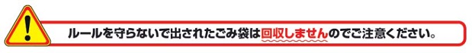 ルールを守らないで出されたゴミ袋は回収しませんのでご注意ください。